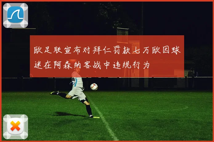 欧足联宣布对拜仁罚款七万欧因球迷在阿森纳客战中违规行为