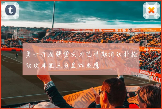 勇士开局强势发力巴特勒拼劲扑抢助攻库里三分轰炸老鹰