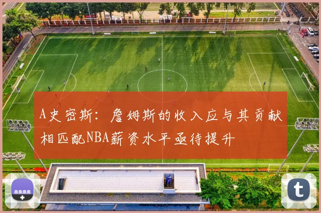 A史密斯：詹姆斯的收入应与其贡献相匹配NBA薪资水平亟待提升