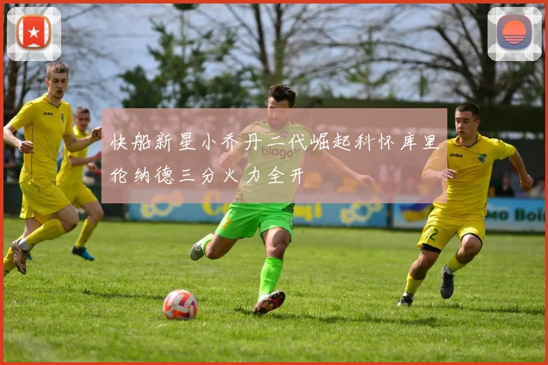 快船新星小乔丹二代崛起科怀库里伦纳德三分火力全开