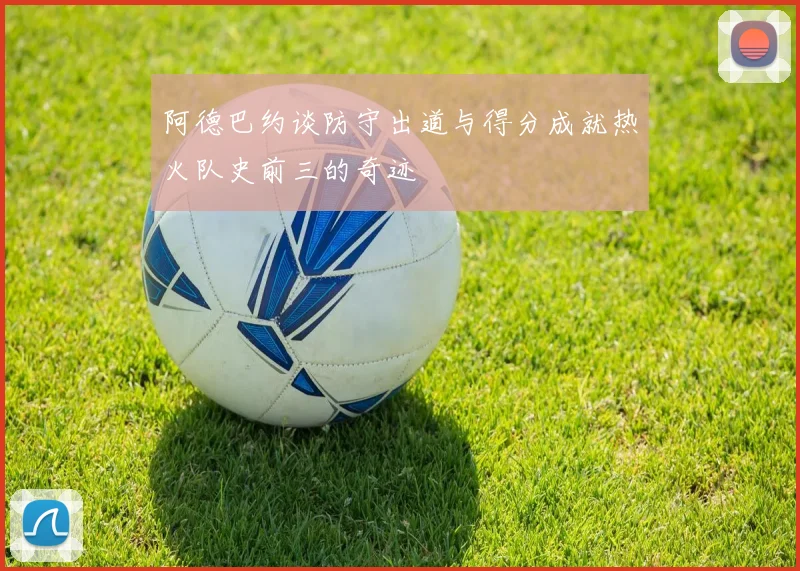 阿德巴约谈防守出道与得分成就热火队史前三的奇迹