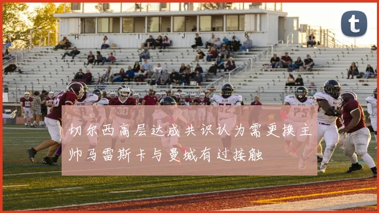 切尔西高层达成共识认为需更换主帅马雷斯卡与曼城有过接触