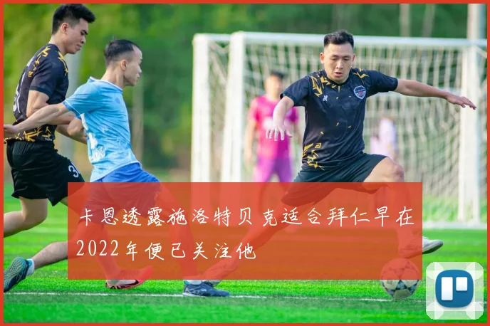 卡恩透露施洛特贝克适合拜仁早在2022年便已关注他