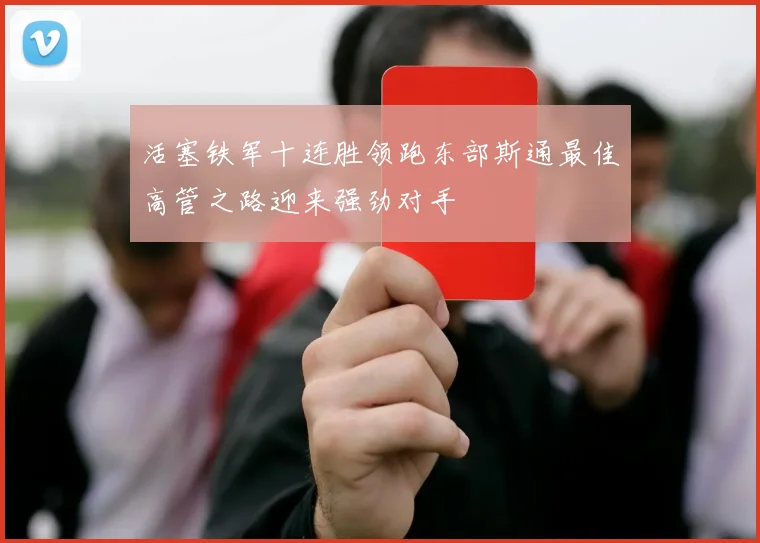 活塞铁军十连胜领跑东部斯通最佳高管之路迎来强劲对手