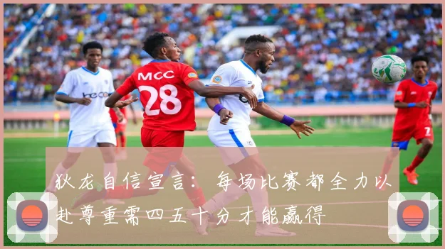 狄龙自信宣言：每场比赛都全力以赴尊重需四五十分才能赢得