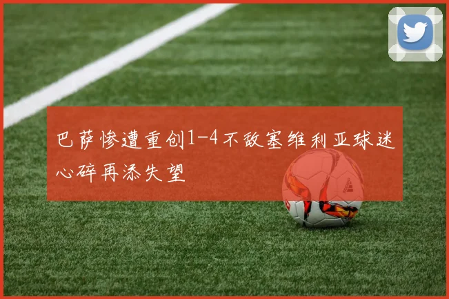 巴萨惨遭重创1-4不敌塞维利亚球迷心碎再添失望