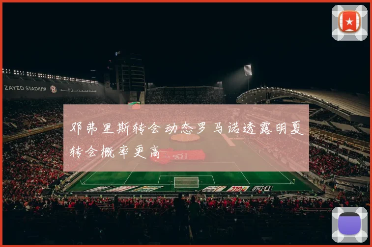 邓弗里斯转会动态罗马诺透露明夏转会概率更高