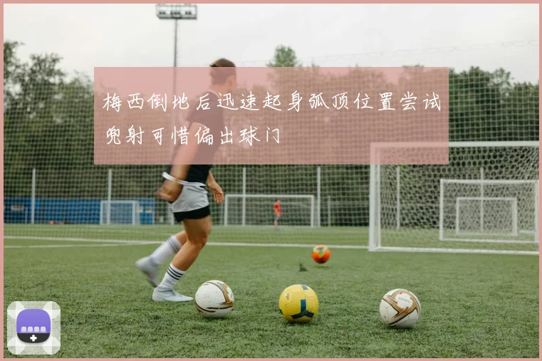梅西倒地后迅速起身弧顶位置尝试兜射可惜偏出球门
