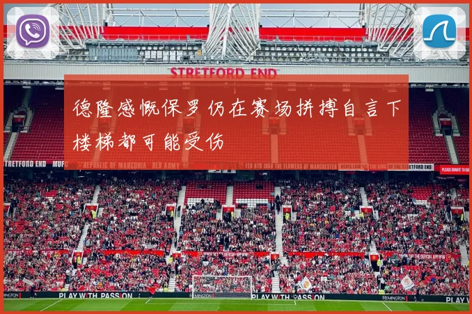 德隆感慨保罗仍在赛场拼搏自言下楼梯都可能受伤