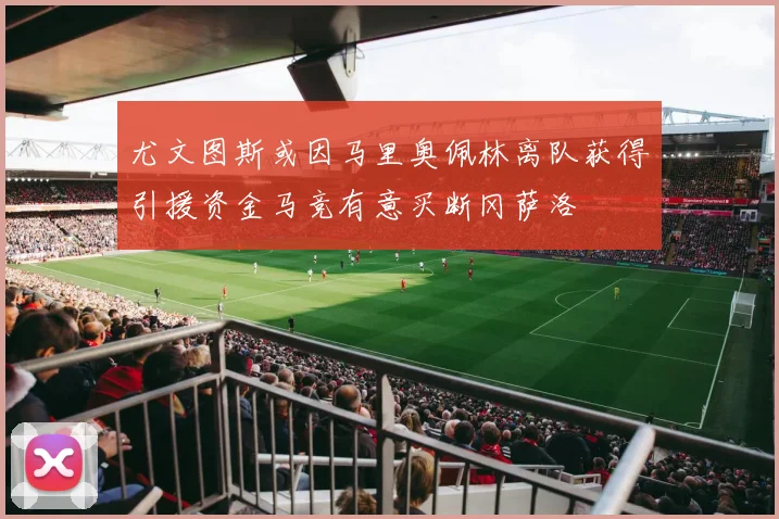 尤文图斯或因马里奥佩林离队获得引援资金马竞有意买断冈萨洛