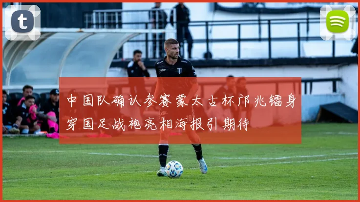 中国队确认参赛蒙太古杯邝兆镭身穿国足战袍亮相海报引期待