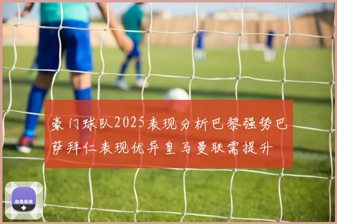 豪门球队2025表现分析巴黎强势巴萨拜仁表现优异皇马曼联需提升