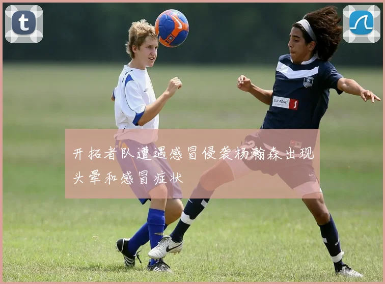 开拓者队遭遇感冒侵袭杨瀚森出现头晕和感冒症状