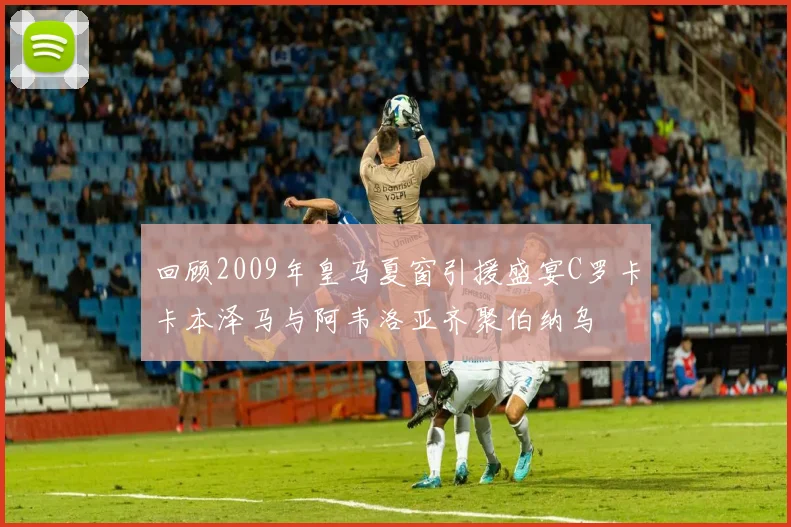 回顾2009年皇马夏窗引援盛宴C罗卡卡本泽马与阿韦洛亚齐聚伯纳乌