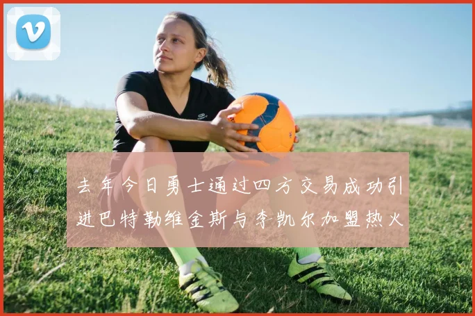 去年今日勇士通过四方交易成功引进巴特勒维金斯与李凯尔加盟热火队