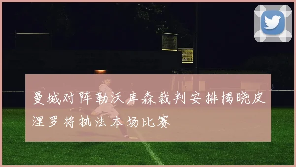 曼城对阵勒沃库森裁判安排揭晓皮涅罗将执法本场比赛