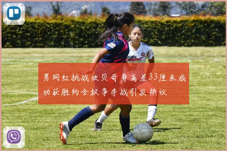 男网红挑战坎贝奇身高差33厘米成功获胜约会权争夺战引发热议