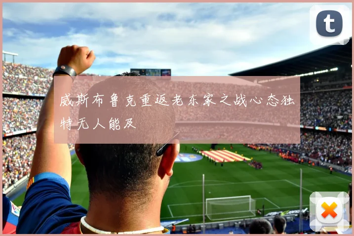 威斯布鲁克重返老东家之战心态独特无人能及