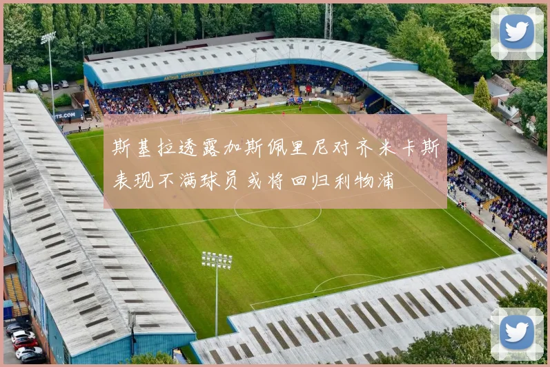 斯基拉透露加斯佩里尼对齐米卡斯表现不满球员或将回归利物浦