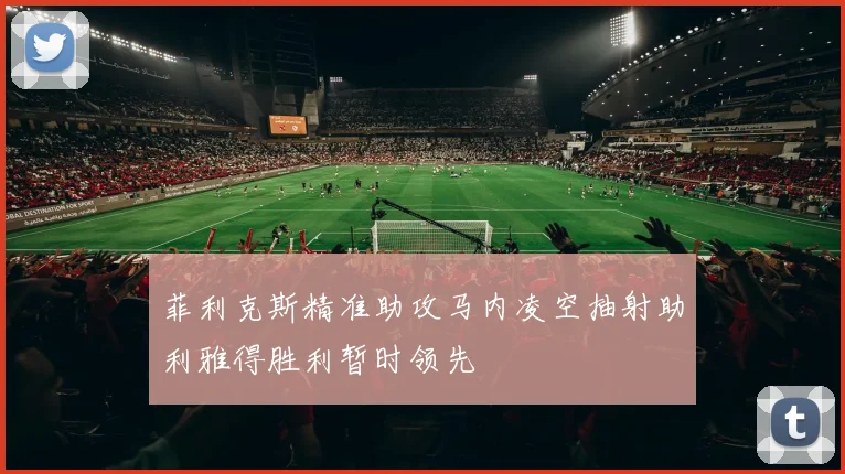 菲利克斯精准助攻马内凌空抽射助利雅得胜利暂时领先