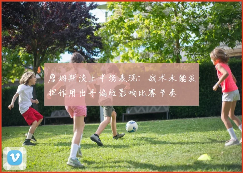 詹姆斯谈上半场表现：战术未能发挥作用出手偏短影响比赛节奏