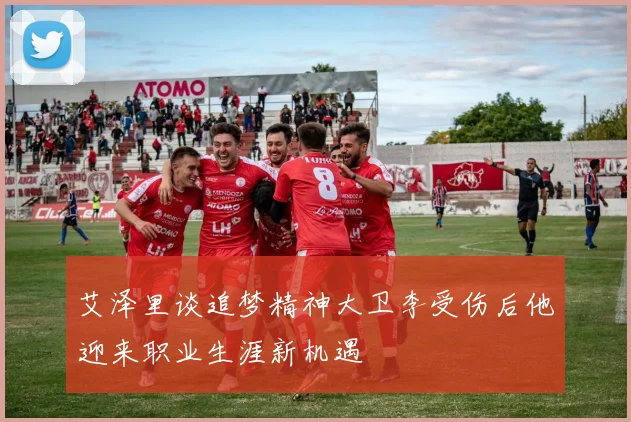 艾泽里谈追梦精神大卫李受伤后他迎来职业生涯新机遇