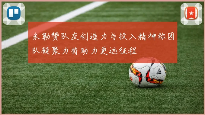 米勒赞队友创造力与投入精神称团队凝聚力将助力更远征程