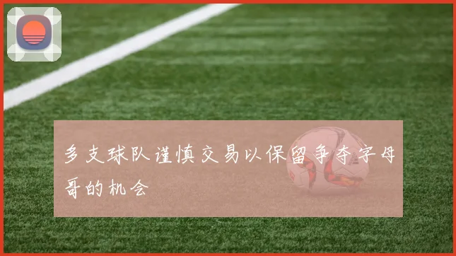 多支球队谨慎交易以保留争夺字母哥的机会