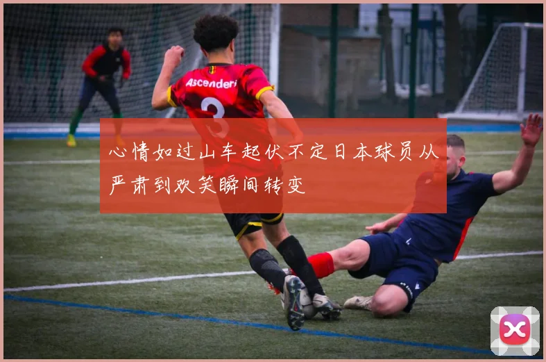心情如过山车起伏不定日本球员从严肃到欢笑瞬间转变