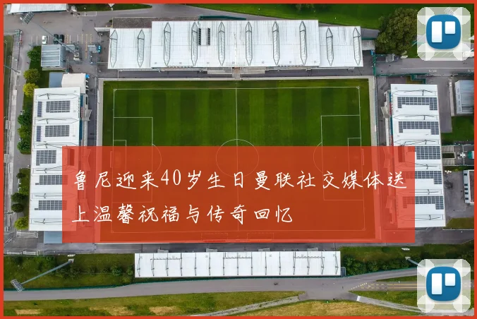 鲁尼迎来40岁生日曼联社交媒体送上温馨祝福与传奇回忆