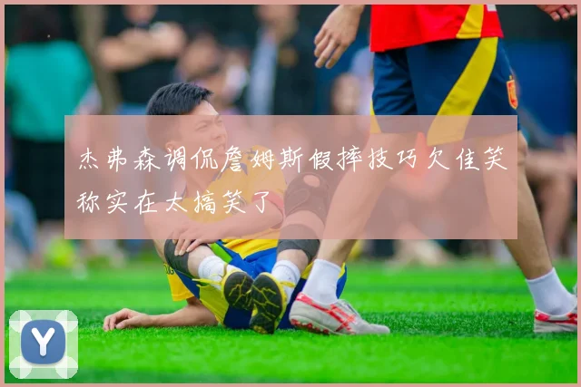 杰弗森调侃詹姆斯假摔技巧欠佳笑称实在太搞笑了