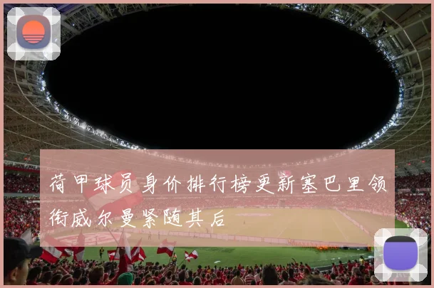 荷甲球员身价排行榜更新塞巴里领衔威尔曼紧随其后