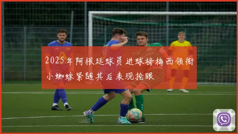 2025年阿根廷球员进球榜梅西领衔小蜘蛛紧随其后表现抢眼