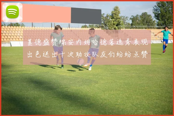 基德盛赞瑞安内姆哈德落选秀表现出色送出十次助攻队友们纷纷点赞