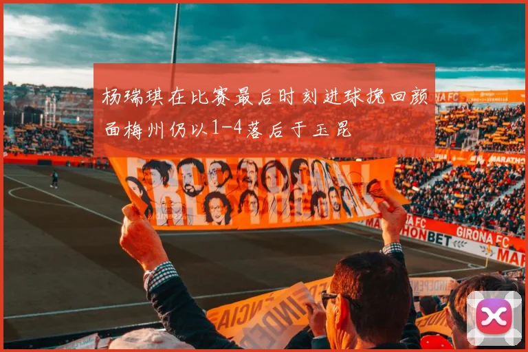 杨瑞琪在比赛最后时刻进球挽回颜面梅州仍以1-4落后于玉昆