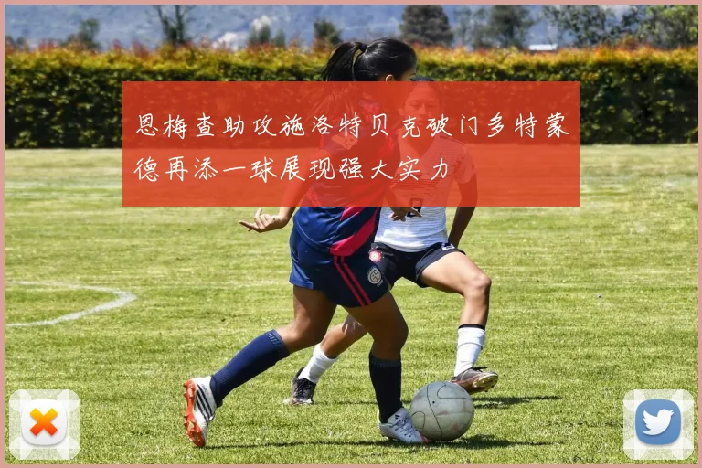 恩梅查助攻施洛特贝克破门多特蒙德再添一球展现强大实力