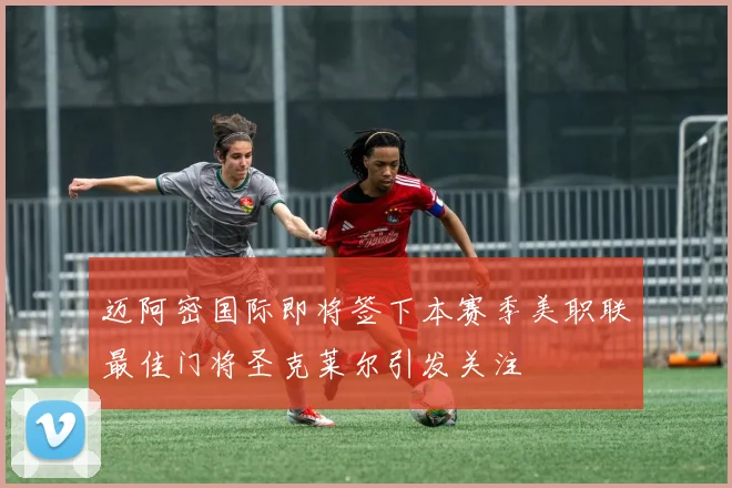 迈阿密国际即将签下本赛季美职联最佳门将圣克莱尔引发关注