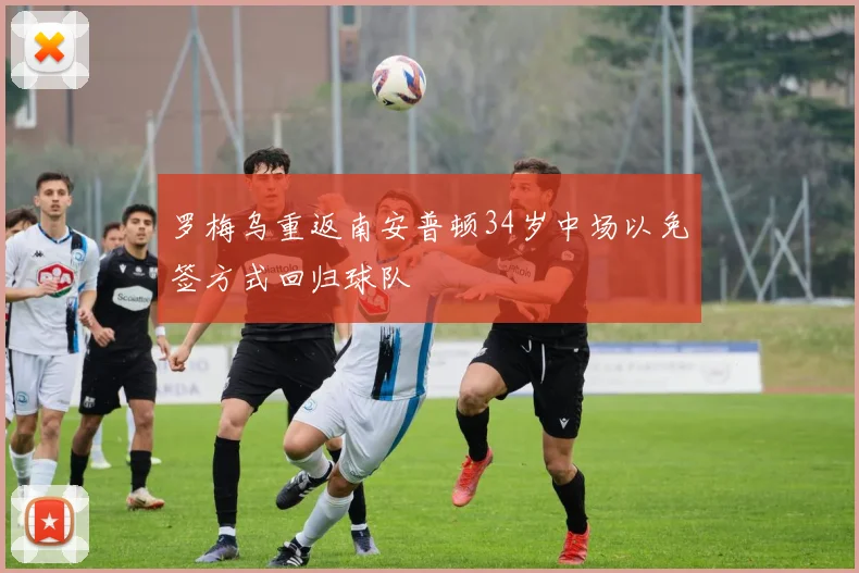 罗梅乌重返南安普顿34岁中场以免签方式回归球队