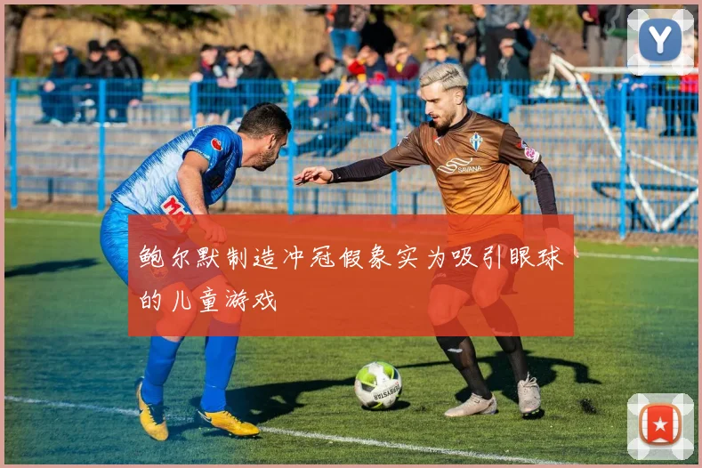 鲍尔默制造冲冠假象实为吸引眼球的儿童游戏