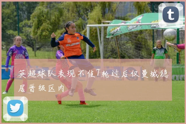 英超球队表现不佳7轮过后仅曼城稳居晋级区内