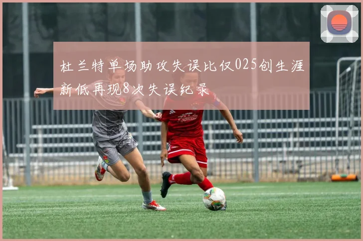 杜兰特单场助攻失误比仅025创生涯新低再现8次失误纪录