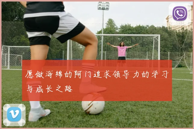 愿做海绵的阿门追求领导力的学习与成长之路
