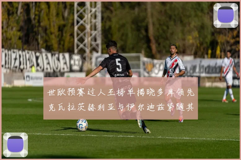 世欧预赛过人王榜单揭晓多库领先克瓦拉茨赫利亚与伊尔迪兹紧随其后