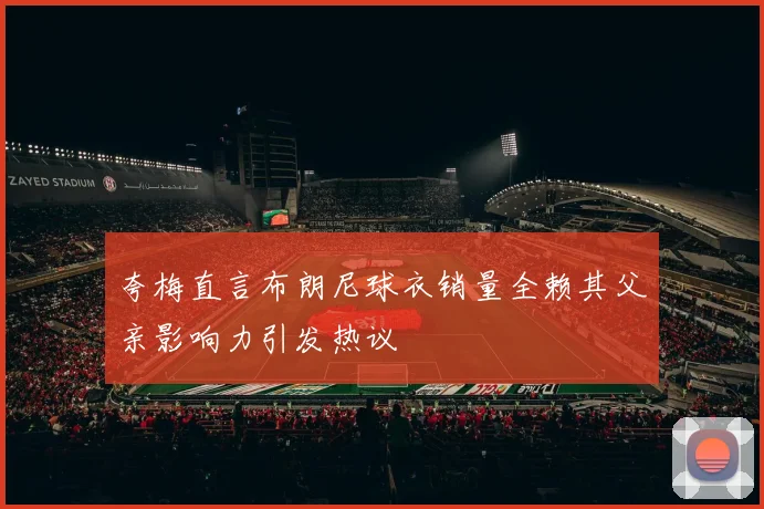 夸梅直言布朗尼球衣销量全赖其父亲影响力引发热议