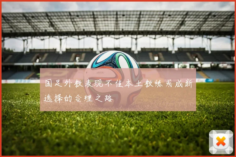 国足外教表现不佳本土教练或成新选择的合理之路