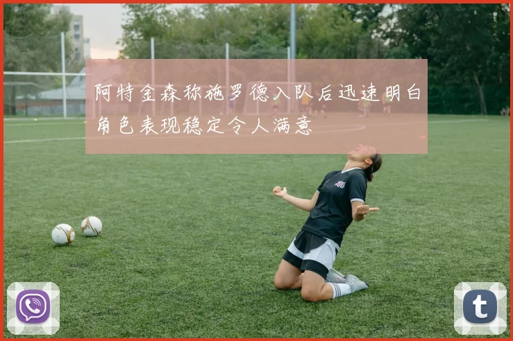 阿特金森称施罗德入队后迅速明白角色表现稳定令人满意