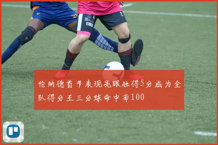 伦纳德首节表现亮眼独得5分成为全队得分王三分球命中率100