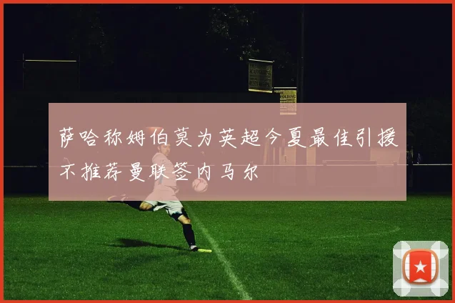 萨哈称姆伯莫为英超今夏最佳引援不推荐曼联签内马尔