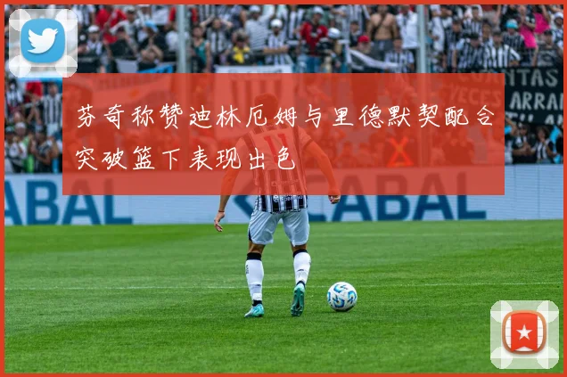 芬奇称赞迪林厄姆与里德默契配合突破篮下表现出色