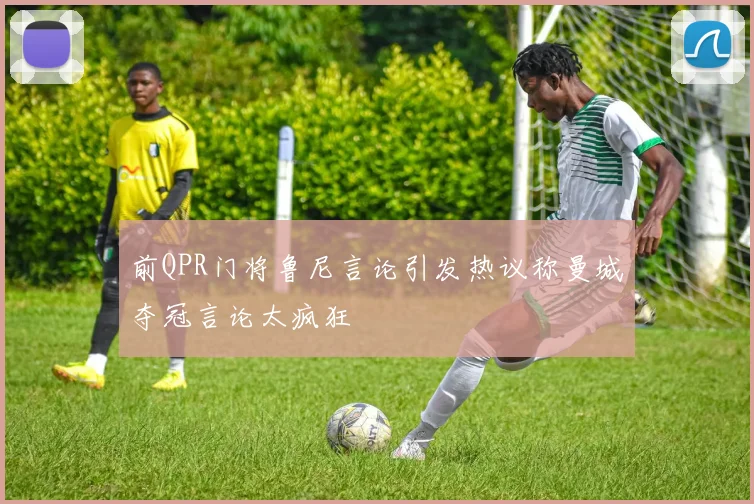 前QPR门将鲁尼言论引发热议称曼城夺冠言论太疯狂